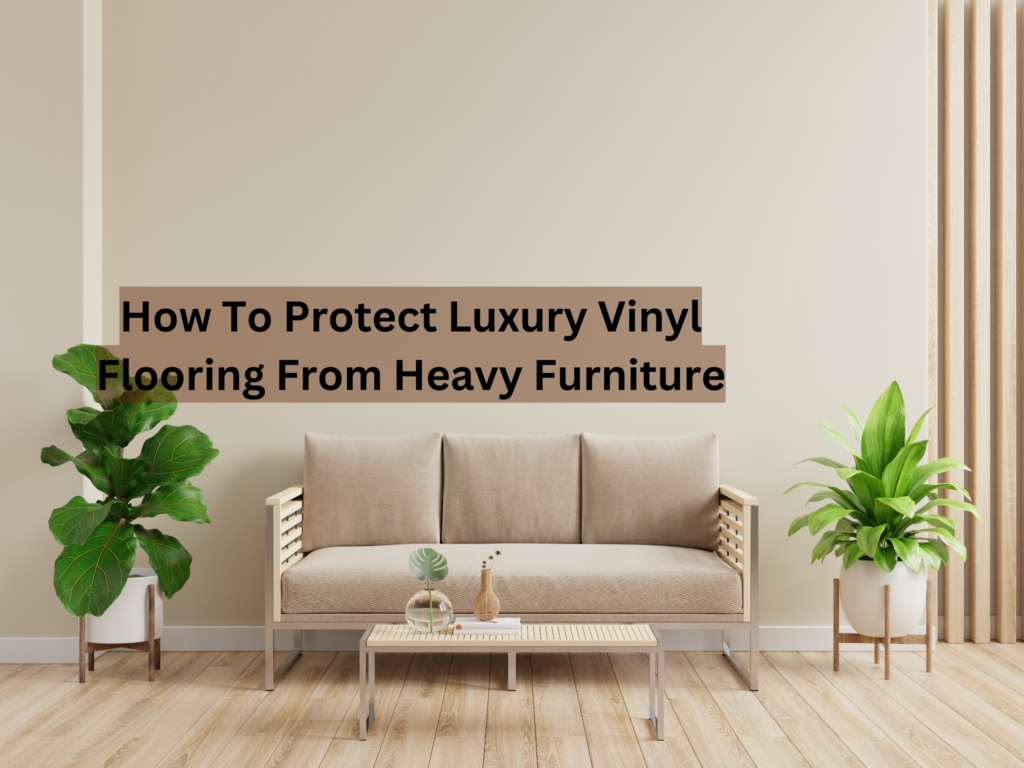 Protect Vinyl Flooring from Heavy Furniture: Expert Tips That Work